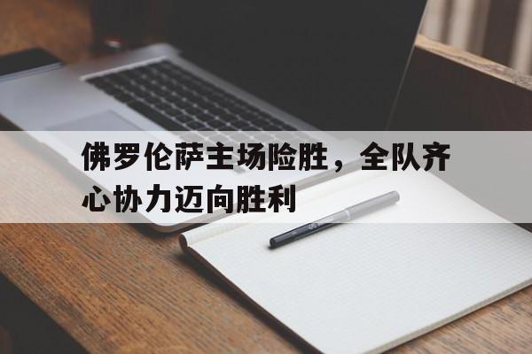 佛罗伦萨主场险胜，全队齐心协力迈向胜利的简单介绍